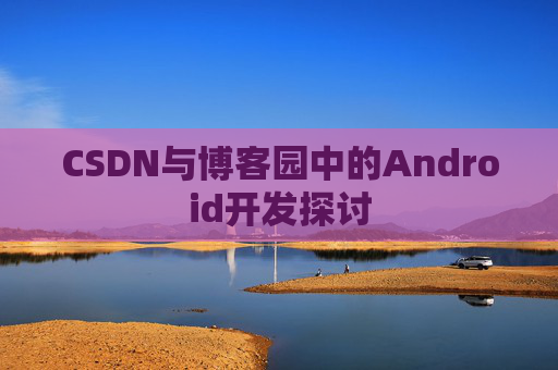 CSDN与博客园中的Android开发探讨